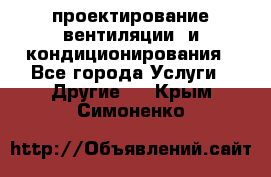 проектирование вентиляции  и кондиционирования - Все города Услуги » Другие   . Крым,Симоненко